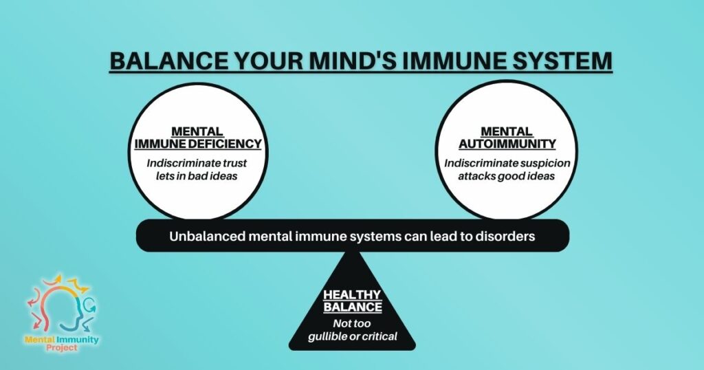 Balance your mental immune system Unbalanced mental immune systems can lead to disorders Mental immuno-deficiency: Indiscriminate trust lets in bad ideas Mental auto-immunity: Indiscriminate suspicion attacks good ideas Healthy balance: Not too gullible or critical