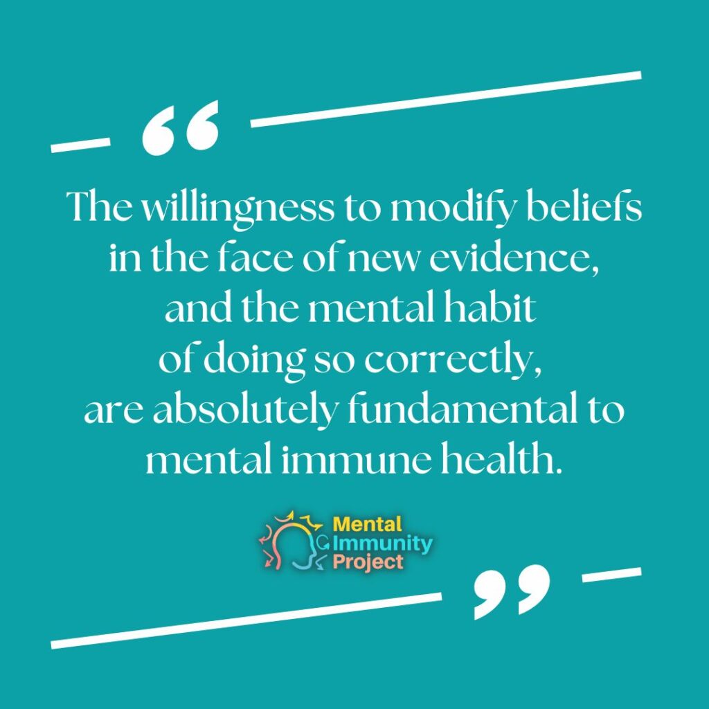 The willingness to modify beliefs in the face of new evidence, and the mental habit of doing so correctly, is absolutely fundamental to mental immune health.