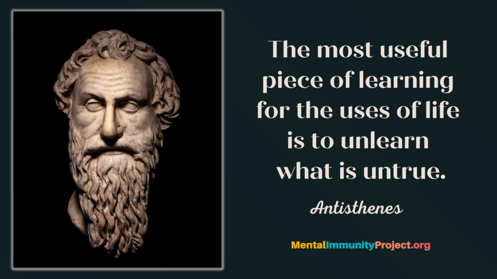 "The most useful piece of learning for the uses of life is to unlearn what is untrue." Antisthenes