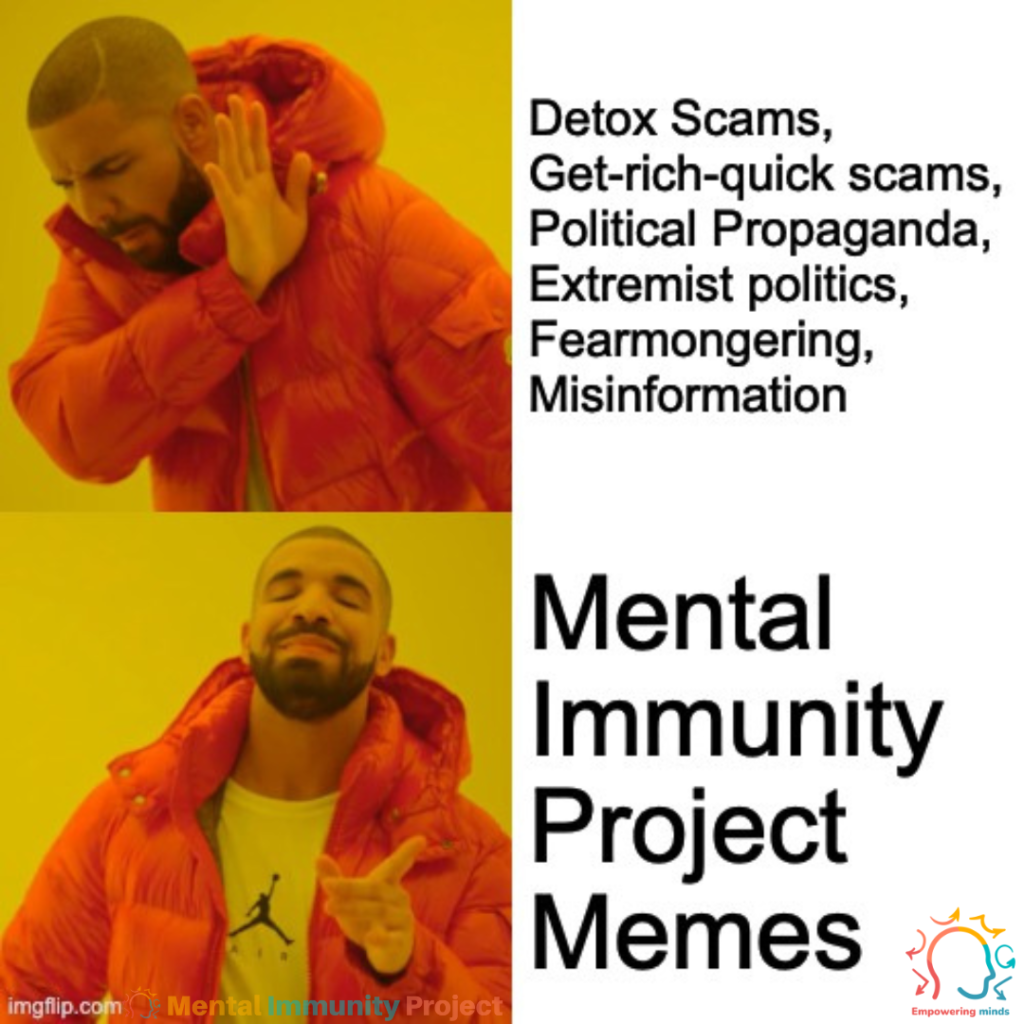 [Drake Hotline Bling Meme]
Drake with hand up turning away from: Detox Scams, Get-rich-quick scams, Political Propaganda, Extremist politics, Fearmongering, Misinformation
Drake pointing at with approval: Mental Immunity Project Memes