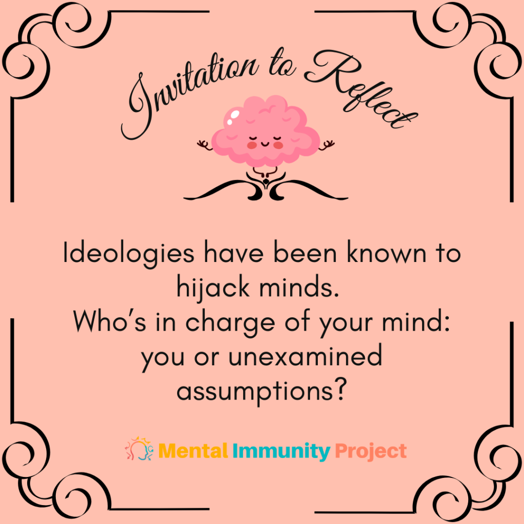 Ideologies have been known to hijack minds.
Who's in charge of your mind: you or unexamined assumptions?