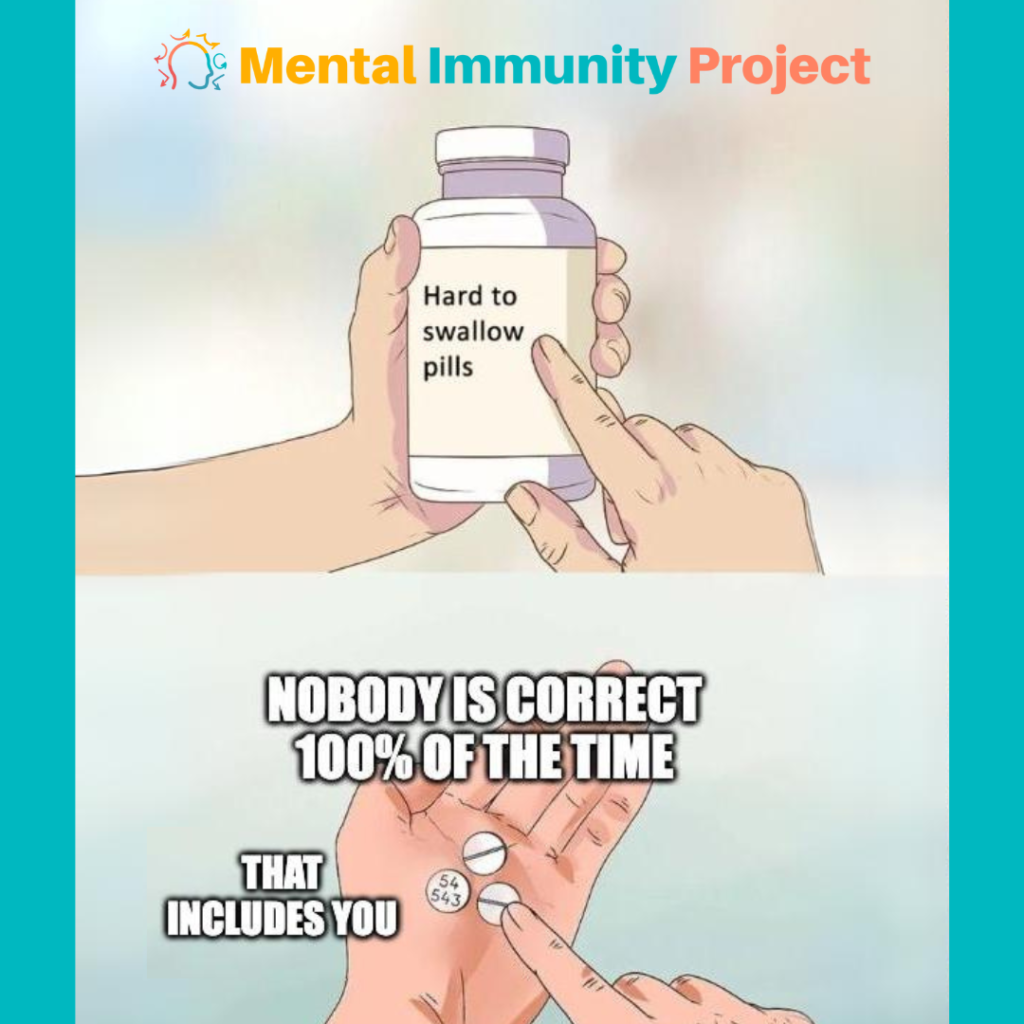 Mental Immunity Project
Hard to Swallow pills [person holding pill bottle and pointing at it]
Nobody is correct 100% of the time
That includes you [person holding pills in had and pointing at them]