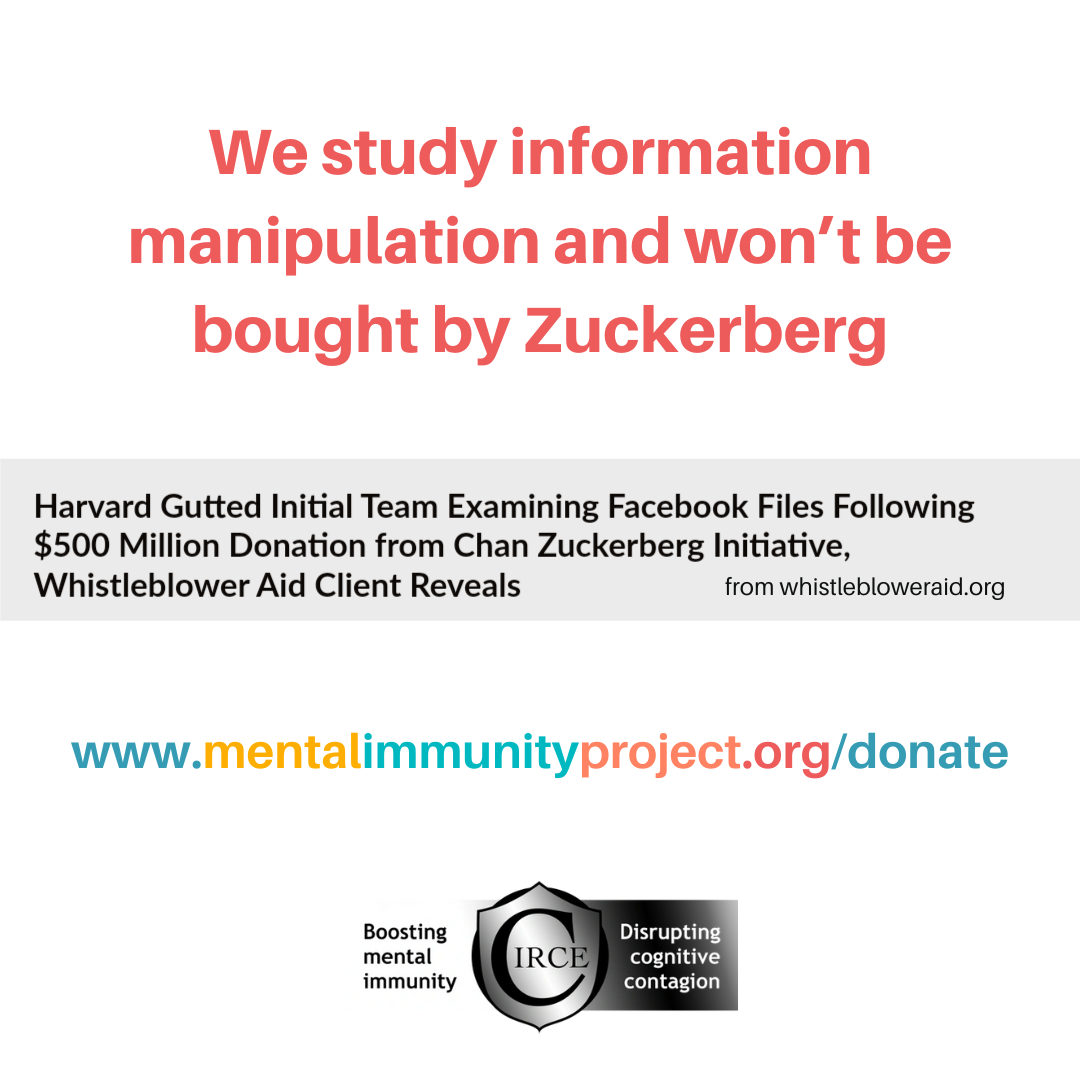 We study information manipulation and won’t be bought by Zuckerberg
Harvard Gutted Initial Team Examining Facebook Files Following $500 Million Donation from Chan Zuckerberg Initiative, Whistleblower Aid Client Reveals
www.mentalimmunityproject.org/donate