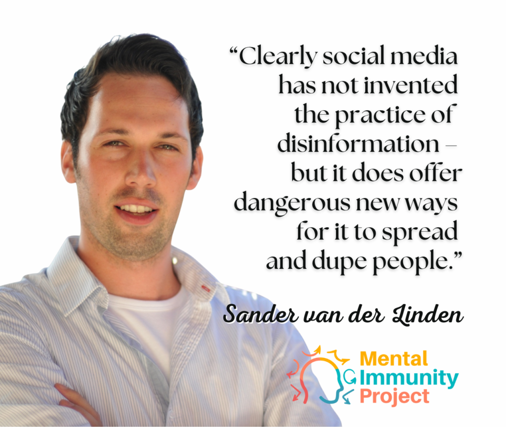 “Clearly social media has not invented the practice of disinformation – but it does offer dangerous new ways for it to spread and dupe people.” Sander van der Linden