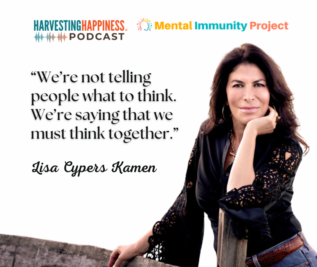 Harvesting Happiness Podcast
Mental Immunity Project
"We're not telling people what to think. We're sayin that we must think together."
Lisa Cypers Kamen